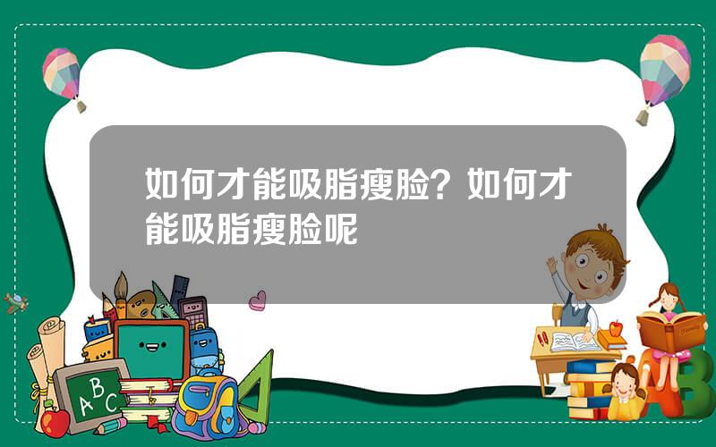 如何才能吸脂瘦脸？如何才能吸脂瘦脸呢