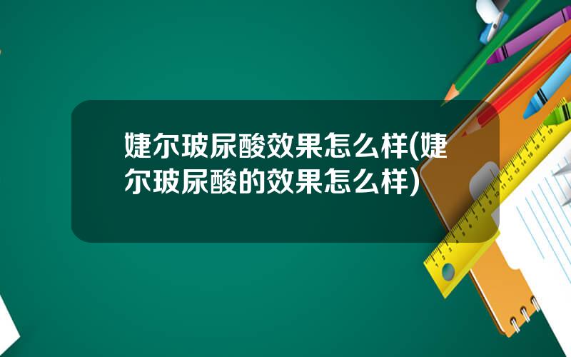 婕尔玻尿酸效果怎么样(婕尔玻尿酸的效果怎么样)