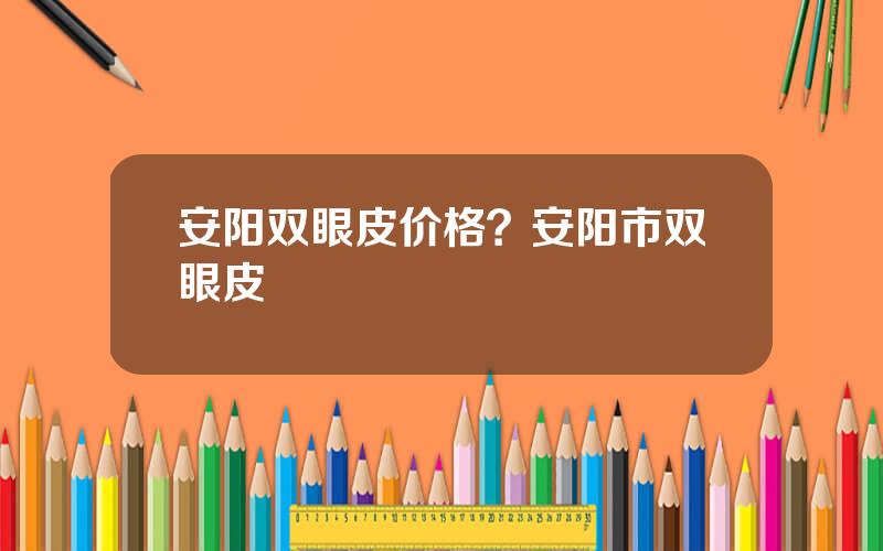 安阳双眼皮价格？安阳市双眼皮