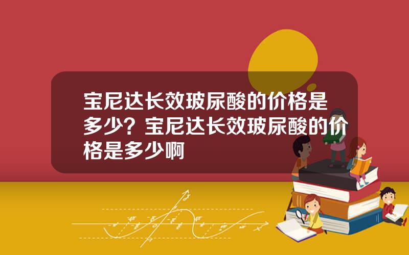 宝尼达长效玻尿酸的价格是多少？宝尼达长效玻尿酸的价格是多少啊