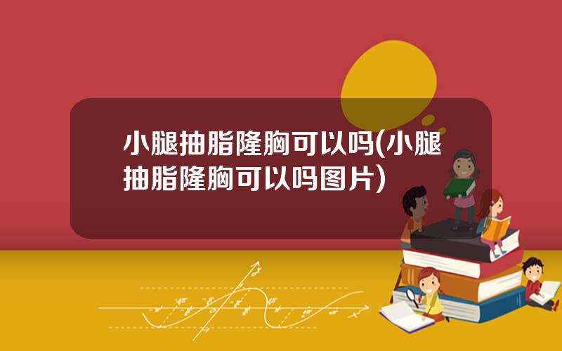 小腿抽脂隆胸可以吗(小腿抽脂隆胸可以吗图片)