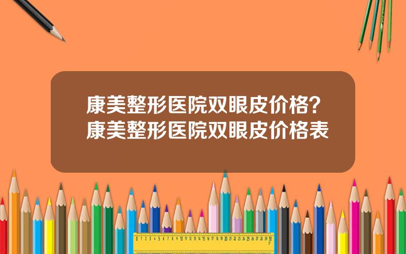 康美整形医院双眼皮价格？康美整形医院双眼皮价格表