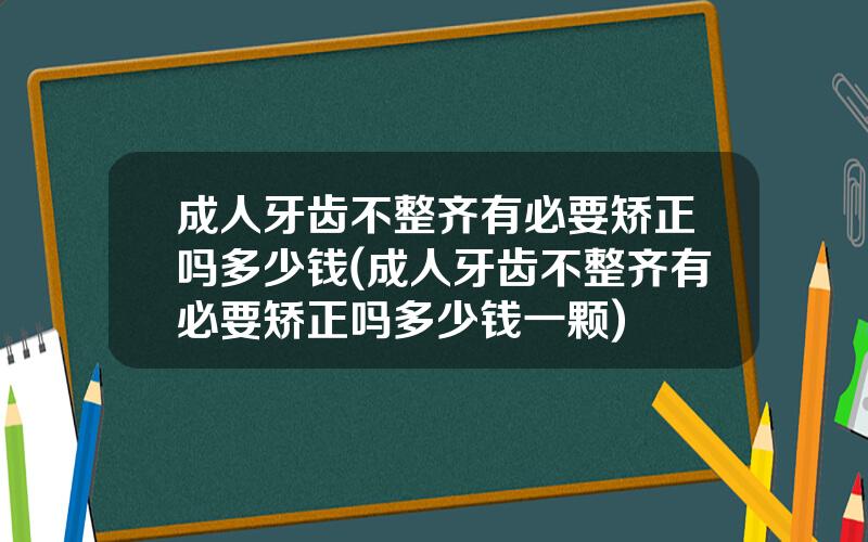 成人牙齿不整齐有必要矫正吗多少钱(成人牙齿不整齐有必要矫正吗多少钱一颗)