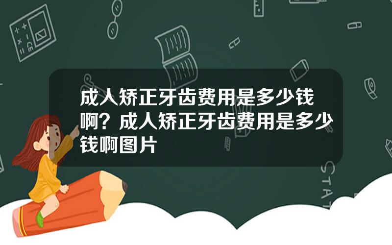 成人矫正牙齿费用是多少钱啊？成人矫正牙齿费用是多少钱啊图片