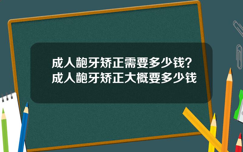 成人龅牙矫正需要多少钱？成人龅牙矫正大概要多少钱