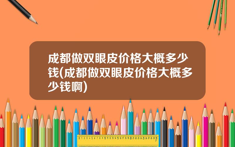 成都做双眼皮价格大概多少钱(成都做双眼皮价格大概多少钱啊)