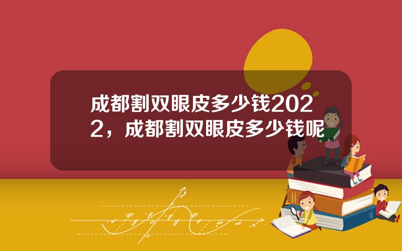 成都割双眼皮多少钱2022，成都割双眼皮多少钱呢