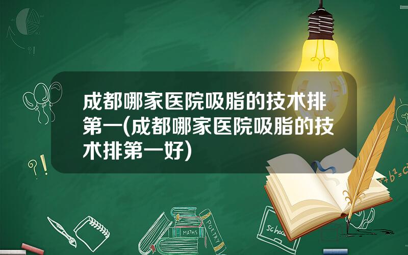 成都哪家医院吸脂的技术排第一(成都哪家医院吸脂的技术排第一好)