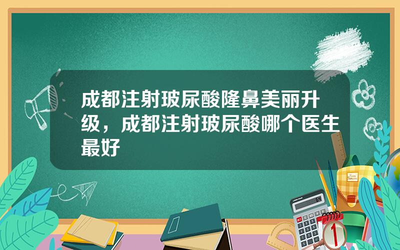 成都注射玻尿酸隆鼻美丽升级，成都注射玻尿酸哪个医生最好