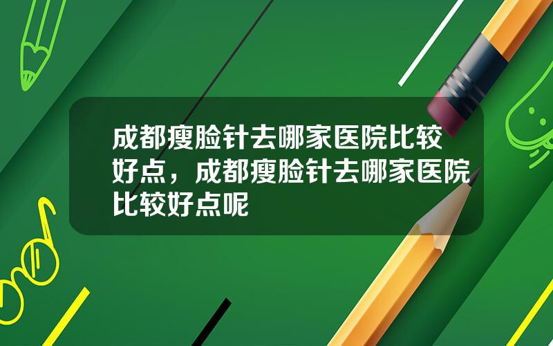 成都瘦脸针去哪家医院比较好点，成都瘦脸针去哪家医院比较好点呢