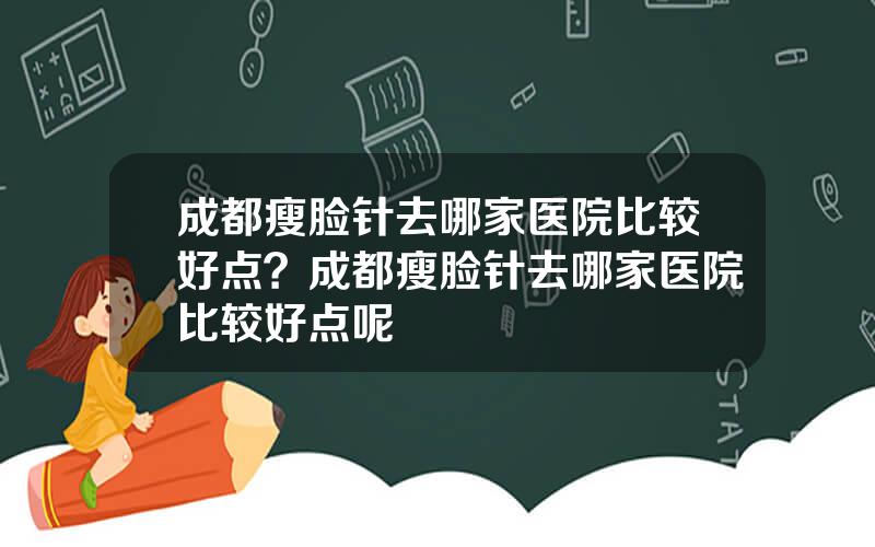 成都瘦脸针去哪家医院比较好点？成都瘦脸针去哪家医院比较好点呢
