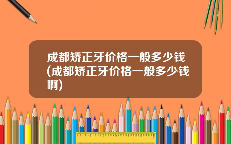 成都矫正牙价格一般多少钱(成都矫正牙价格一般多少钱啊)