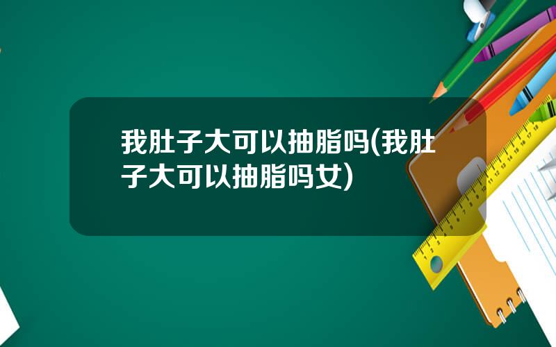 我肚子大可以抽脂吗(我肚子大可以抽脂吗女)