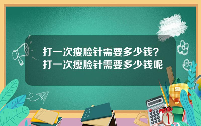 打一次瘦脸针需要多少钱？打一次瘦脸针需要多少钱呢