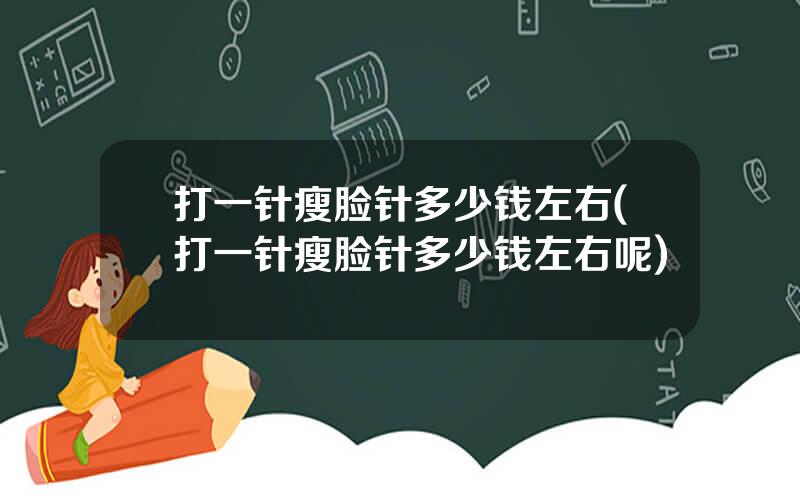 打一针瘦脸针多少钱左右(打一针瘦脸针多少钱左右呢)