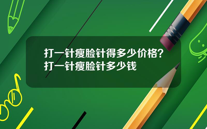 打一针瘦脸针得多少价格？打一针瘦脸针多少钱