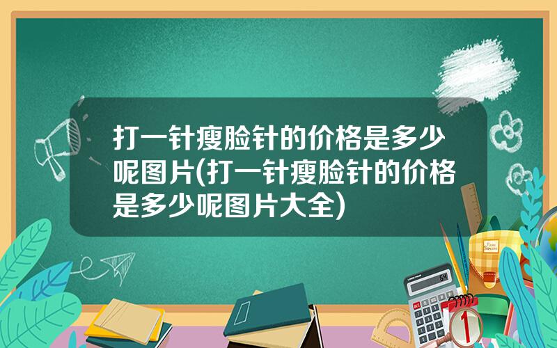 打一针瘦脸针的价格是多少呢图片(打一针瘦脸针的价格是多少呢图片大全)