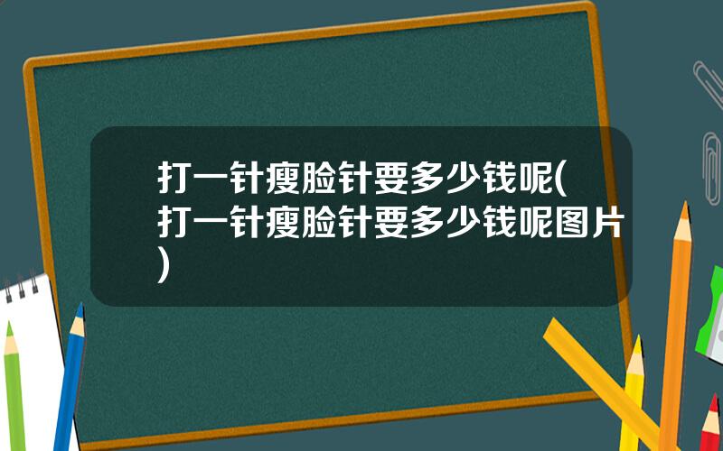 打一针瘦脸针要多少钱呢(打一针瘦脸针要多少钱呢图片)