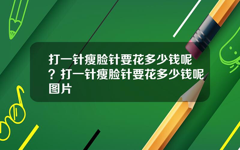 打一针瘦脸针要花多少钱呢？打一针瘦脸针要花多少钱呢图片