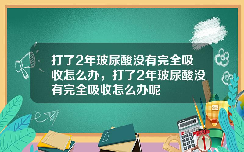 打了2年玻尿酸没有完全吸收怎么办，打了2年玻尿酸没有完全吸收怎么办呢