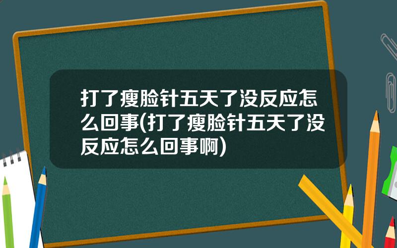 打了瘦脸针五天了没反应怎么回事(打了瘦脸针五天了没反应怎么回事啊)