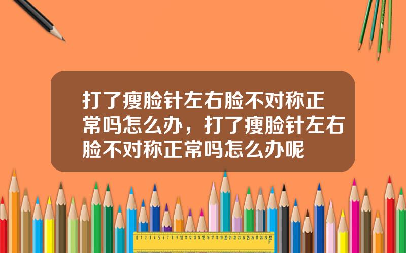 打了瘦脸针左右脸不对称正常吗怎么办，打了瘦脸针左右脸不对称正常吗怎么办呢