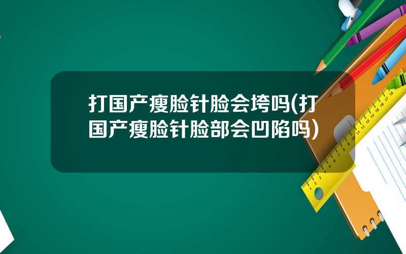 打国产瘦脸针脸会垮吗(打国产瘦脸针脸部会凹陷吗)
