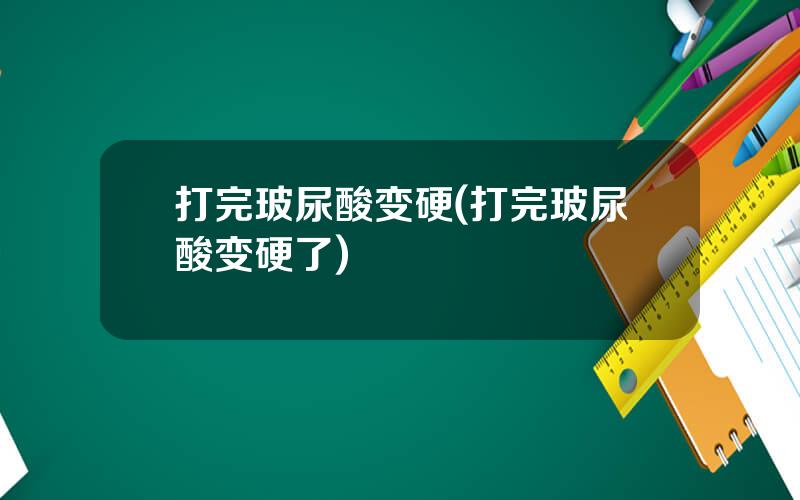 打完玻尿酸变硬(打完玻尿酸变硬了)