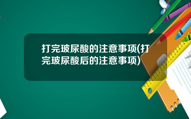 打完玻尿酸的注意事项(打完玻尿酸后的注意事项)