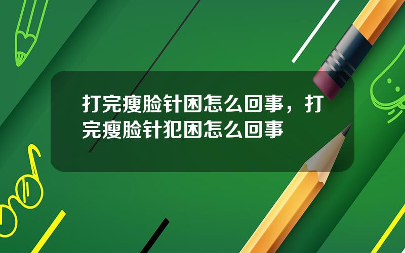 打完瘦脸针困怎么回事，打完瘦脸针犯困怎么回事