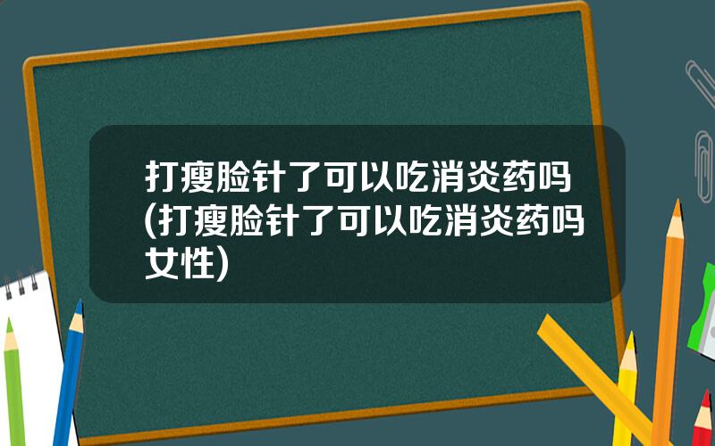 打瘦脸针了可以吃消炎药吗(打瘦脸针了可以吃消炎药吗女性)