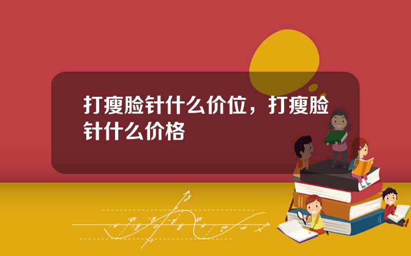 打瘦脸针什么价位，打瘦脸针什么价格