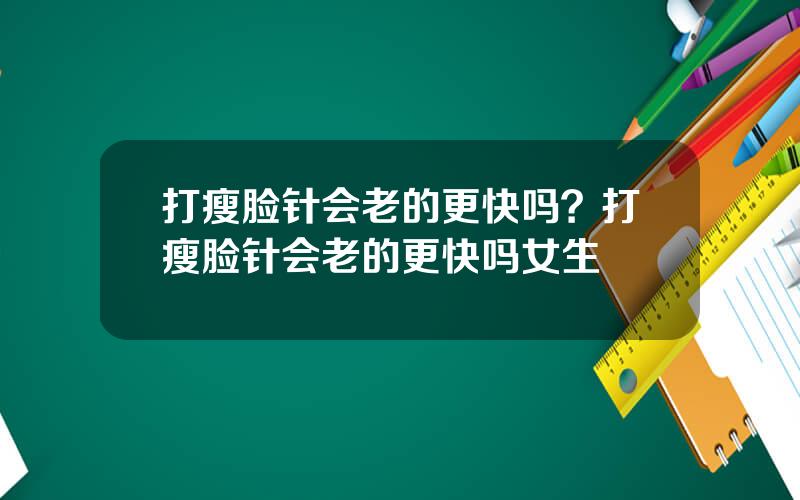 打瘦脸针会老的更快吗？打瘦脸针会老的更快吗女生