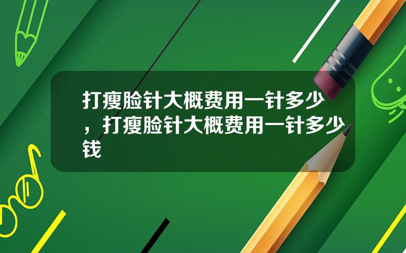 打瘦脸针大概费用一针多少，打瘦脸针大概费用一针多少钱