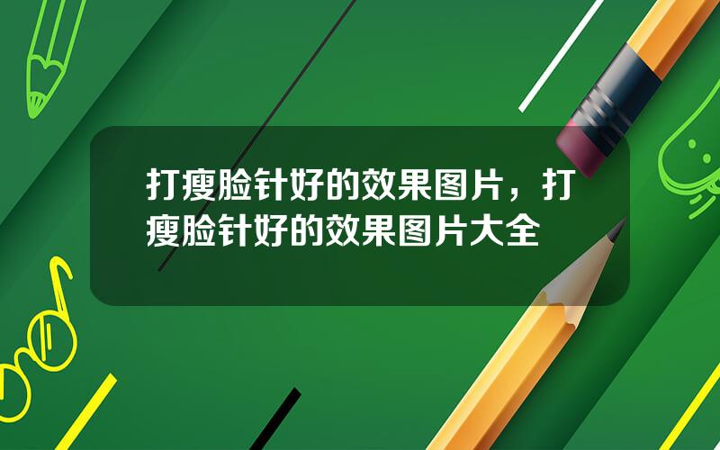 打瘦脸针好的效果图片，打瘦脸针好的效果图片大全