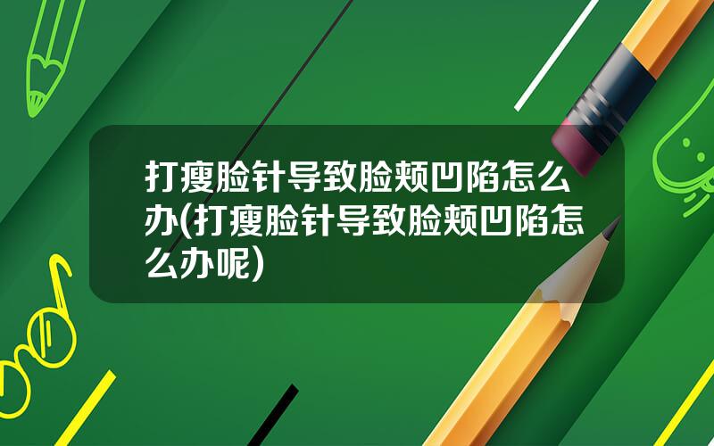 打瘦脸针导致脸颊凹陷怎么办(打瘦脸针导致脸颊凹陷怎么办呢)