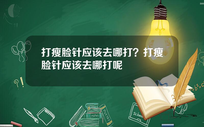 打瘦脸针应该去哪打？打瘦脸针应该去哪打呢