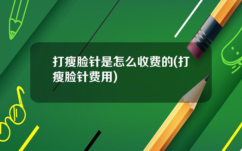 打瘦脸针是怎么收费的(打瘦脸针费用)