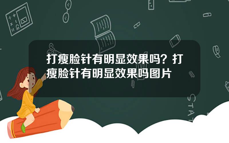 打瘦脸针有明显效果吗？打瘦脸针有明显效果吗图片