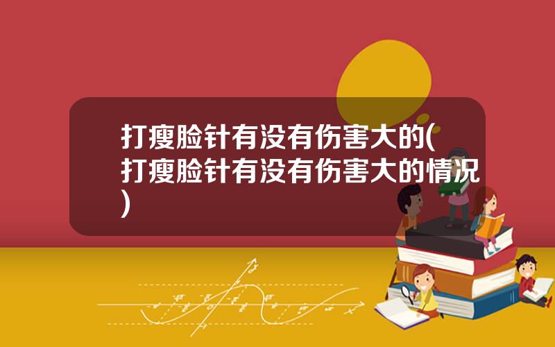 打瘦脸针有没有伤害大的(打瘦脸针有没有伤害大的情况)