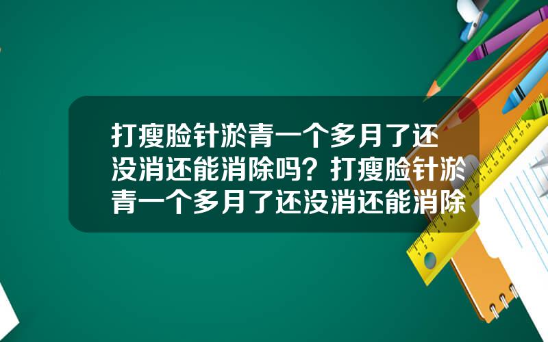 打瘦脸针淤青一个多月了还没消还能消除吗？打瘦脸针淤青一个多月了还没消还能消除吗图片