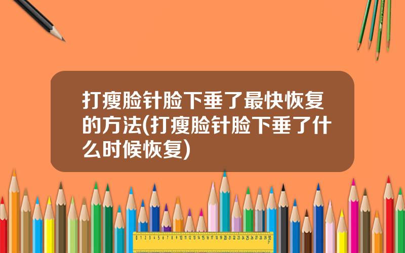 打瘦脸针脸下垂了最快恢复的方法(打瘦脸针脸下垂了什么时候恢复)