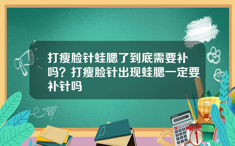 打瘦脸针蛙腮了到底需要补吗？打瘦脸针出现蛙腮一定要补针吗