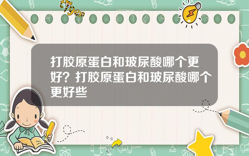 打胶原蛋白和玻尿酸哪个更好？打胶原蛋白和玻尿酸哪个更好些