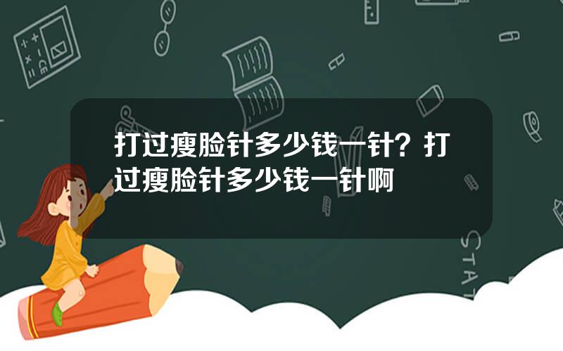 打过瘦脸针多少钱一针？打过瘦脸针多少钱一针啊