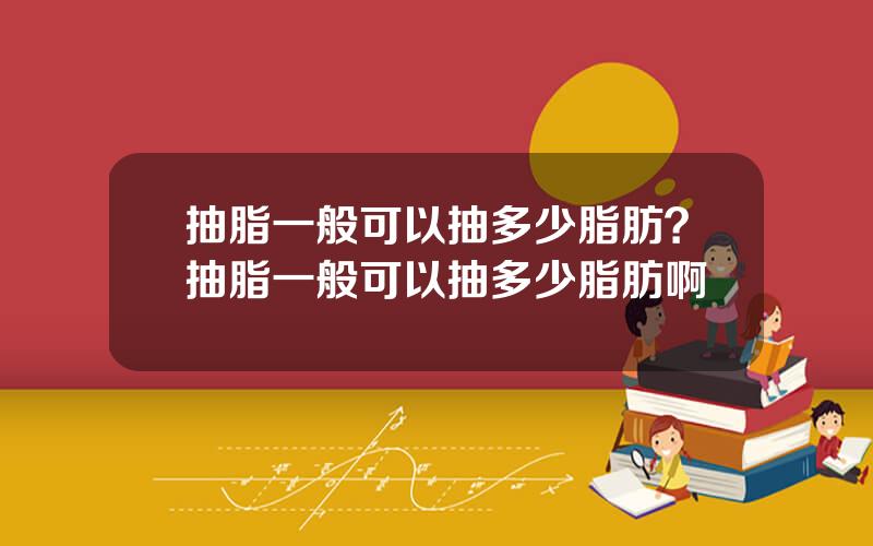 抽脂一般可以抽多少脂肪？抽脂一般可以抽多少脂肪啊