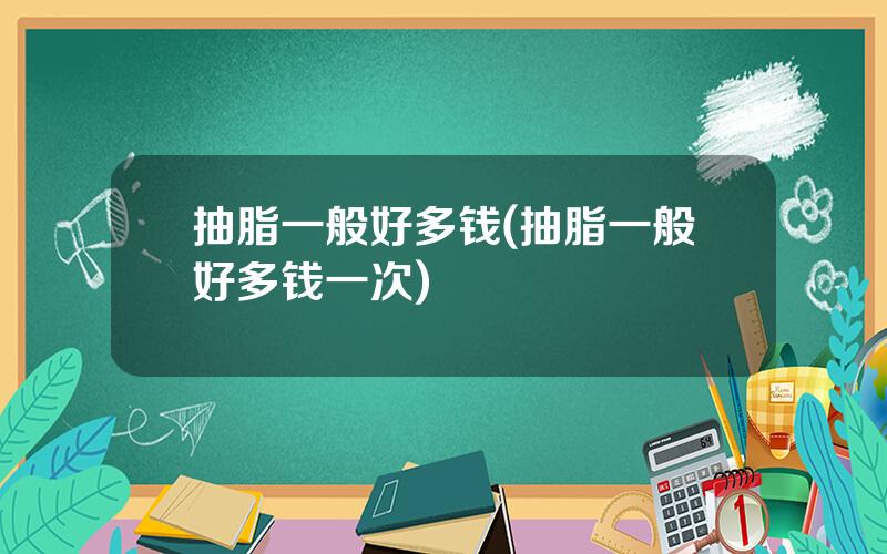 抽脂一般好多钱(抽脂一般好多钱一次)