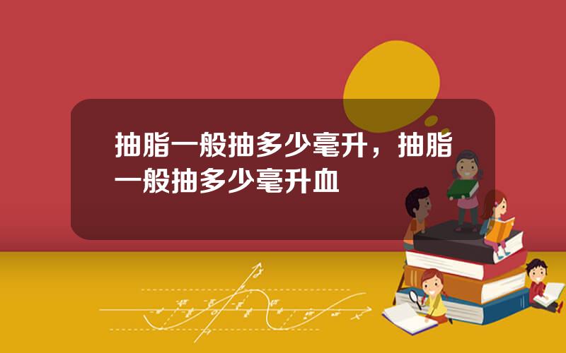 抽脂一般抽多少毫升，抽脂一般抽多少毫升血