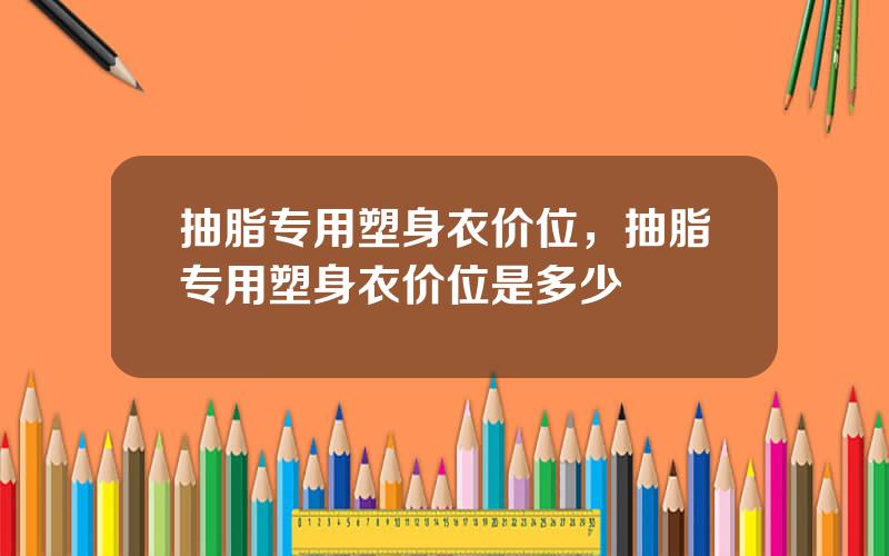抽脂专用塑身衣价位，抽脂专用塑身衣价位是多少