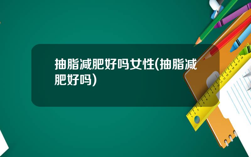 抽脂减肥好吗女性(抽脂减肥好吗)